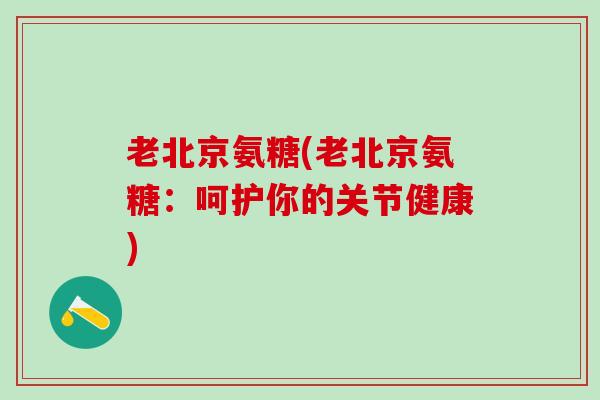 老北京氨糖(老北京氨糖：呵护你的关节健康)-第1张图片-氨糖科普网