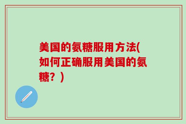 美国的氨糖服用方法(如何正确服用美国的氨糖?)-第1张图片-氨糖科普网 美国的氨糖服用方法(如何正确服用美国的氨糖?)-第1张图片-氨糖科普网