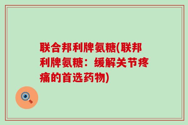 联合邦利牌氨糖(联邦利牌氨糖:缓解关节疼痛的首选药物)-第1张图片-氨糖科普网 联合邦利牌氨糖(联邦利牌氨糖:缓解关节疼痛的首选药物)-第1张图片-氨糖科普网