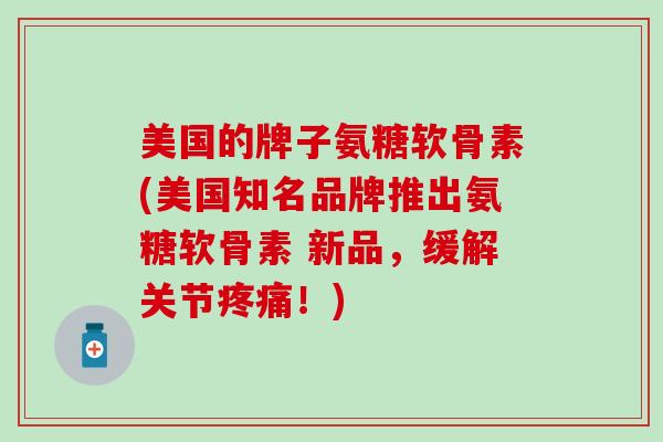 美国的牌子氨糖软骨素(美国知名品牌推出氨糖软骨素 新品,缓解关节疼痛!)-第1张图片-氨糖科普网 美国的牌子氨糖软骨素(美国知名品牌推出氨糖软骨素 新品,缓解关节疼痛!)-第1张图片-氨糖科普网