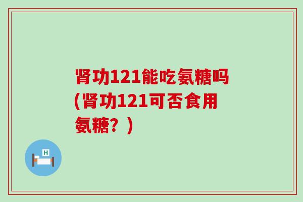 肾功121能吃氨糖吗(肾功121可否食用氨糖？)-第1张图片-氨糖科普网