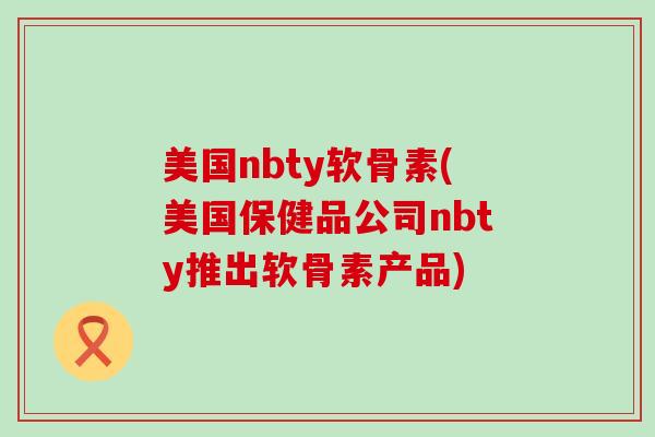 美国nbty软骨素(美国保健品公司nbty推出软骨素产品)-第1张图片-氨糖科普网