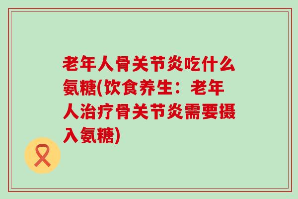 老年人骨关节炎吃什么氨糖(饮食养生:老年人治疗骨关节炎需要摄入氨糖)-第1张图片-氨糖科普网 老年人骨关节炎吃什么氨糖(饮食养生:老年人治疗骨关节炎需要摄入氨糖)-第1张图片-氨糖科普网