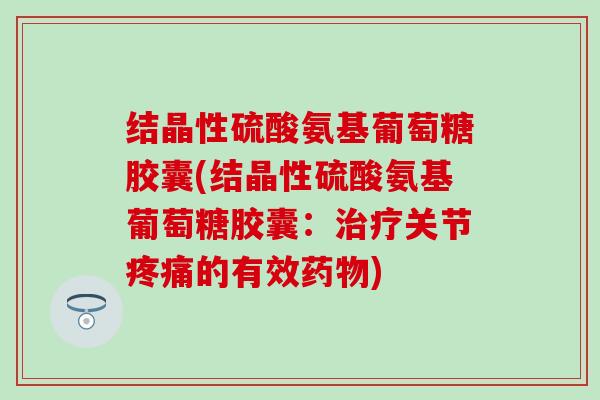 结晶性硫酸氨基葡萄糖胶囊(结晶性硫酸氨基葡萄糖胶囊：治疗关节疼痛的有效药物)-第1张图片-氨糖科普网