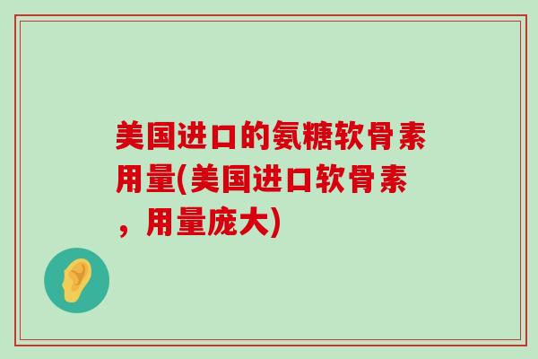 美国进口的氨糖软骨素用量(美国进口软骨素，用量庞大)-第1张图片-氨糖科普网