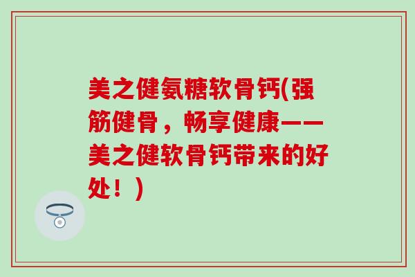 美之健氨糖软骨钙(强筋健骨,畅享健康——美之健软骨钙带来的好处!)-第1张图片-氨糖科普网 美之健氨糖软骨钙(强筋健骨,畅享健康——美之健软骨钙带来的好处!)-第1张图片-氨糖科普网