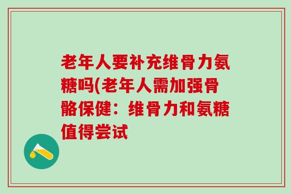 老年人要补充维骨力氨糖吗(老年人需加强骨骼保健:维骨力和氨糖值得尝试-第1张图片-氨糖科普网 老年人要补充维骨力氨糖吗(老年人需加强骨骼保健:维骨力和氨糖值得尝试-第1张图片-氨糖科普网