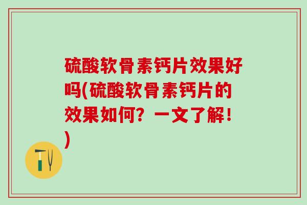 硫酸软骨素钙片效果好吗(硫酸软骨素钙片的效果如何？一文了解！)-第1张图片-氨糖科普网