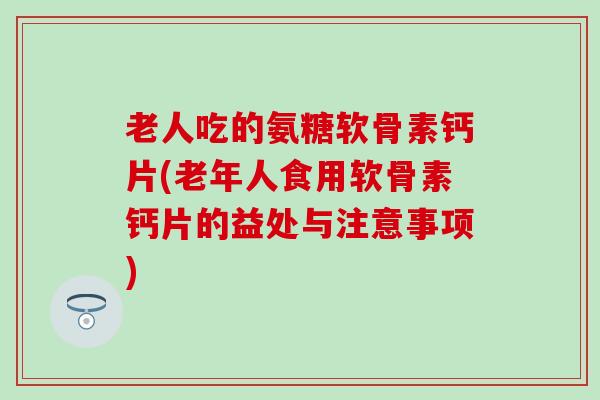 老人吃的氨糖软骨素钙片(老年人食用软骨素钙片的益处与注意事项)-第1张图片-氨糖科普网
