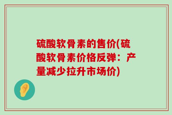 硫酸软骨素的售价(硫酸软骨素价格反弹：产量减少拉升市场价)-第1张图片-氨糖科普网