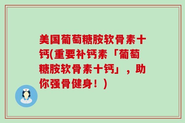 美国葡萄糖胺软骨素十钙(重要补钙素「葡萄糖胺软骨素十钙」，助你强骨健身！)-第1张图片-氨糖科普网