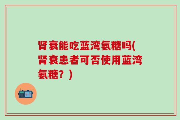 肾衰能吃蓝湾氨糖吗(肾衰患者可否使用蓝湾氨糖？)-第1张图片-氨糖科普网