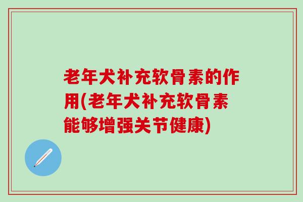 老年犬补充软骨素的作用(老年犬补充软骨素能够增强关节健康)-第1张图片-氨糖科普网 老年犬补充软骨素的作用(老年犬补充软骨素能够增强关节健康)-第1张图片-氨糖科普网