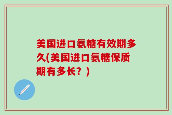 美国进口氨糖有效期多久(美国进口氨糖保质期有多长?)-第1张图片-氨糖科普网 美国进口氨糖有效期多久(美国进口氨糖保质期有多长?)-第1张图片-氨糖科普网