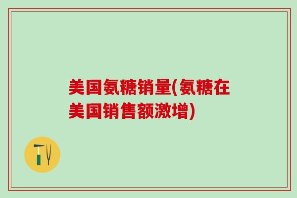 美国氨糖销量(氨糖在美国销售额激增)-第1张图片-氨糖科普网 美国氨糖销量(氨糖在美国销售额激增)-第1张图片-氨糖科普网