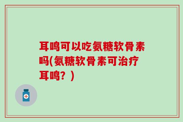 耳鸣可以吃氨糖软骨素吗(氨糖软骨素可治疗耳鸣?)-第1张图片-氨糖科普网 耳鸣可以吃氨糖软骨素吗(氨糖软骨素可治疗耳鸣?)-第1张图片-氨糖科普网