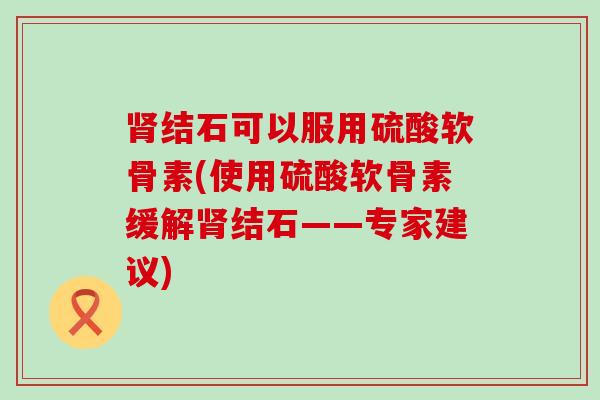 肾结石可以服用硫酸软骨素(使用硫酸软骨素缓解肾结石——专家建议)-第1张图片-氨糖科普网 肾结石可以服用硫酸软骨素(使用硫酸软骨素缓解肾结石——专家建议)-第1张图片-氨糖科普网