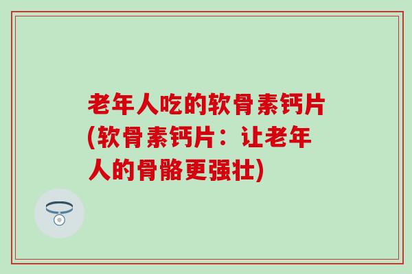 老年人吃的软骨素钙片(软骨素钙片:让老年人的骨骼更强壮)-第1张图片-氨糖科普网 老年人吃的软骨素钙片(软骨素钙片:让老年人的骨骼更强壮)-第1张图片-氨糖科普网