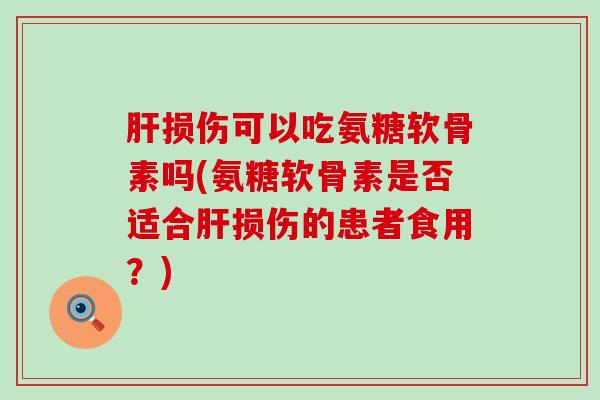 肝损伤可以吃氨糖软骨素吗(氨糖软骨素是否适合肝损伤的患者食用?)-第1张图片-氨糖科普网 肝损伤可以吃氨糖软骨素吗(氨糖软骨素是否适合肝损伤的患者食用?)-第1张图片-氨糖科普网