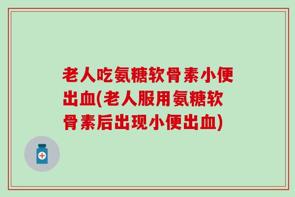 老人吃氨糖软骨素小便出血(老人服用氨糖软骨素后出现小便出血)-第1张图片-氨糖科普网 老人吃氨糖软骨素小便出血(老人服用氨糖软骨素后出现小便出血)-第1张图片-氨糖科普网