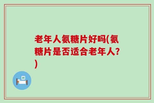老年人氨糖片好吗(氨糖片是否适合老年人？)-第1张图片-氨糖科普网