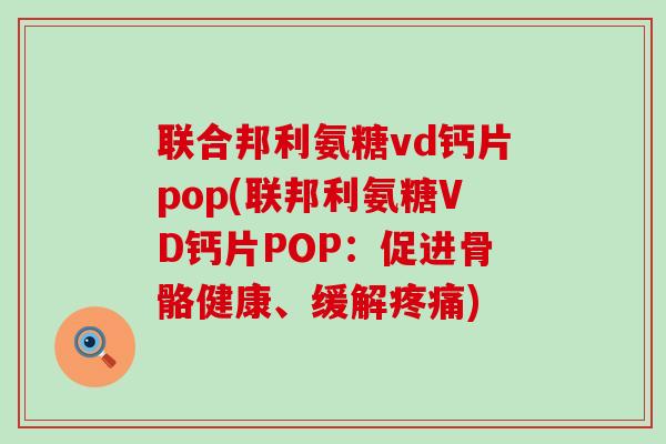 联合邦利氨糖vd钙片pop(联邦利氨糖VD钙片POP:促进骨骼健康、缓解疼痛)-第1张图片-氨糖科普网 联合邦利氨糖vd钙片pop(联邦利氨糖VD钙片POP:促进骨骼健康、缓解疼痛)-第1张图片-氨糖科普网