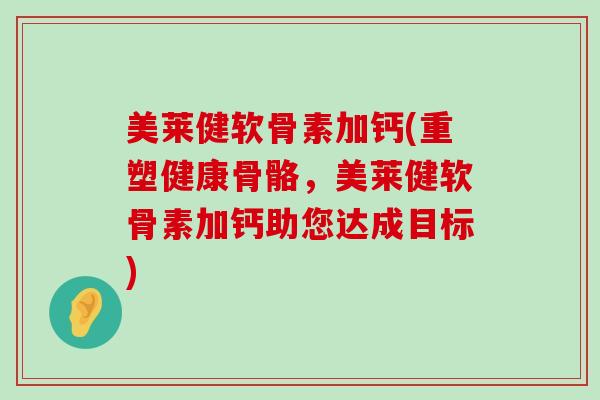 美莱健软骨素加钙(重塑健康骨骼,美莱健软骨素加钙助您达成目标)-第1张图片-氨糖科普网 美莱健软骨素加钙(重塑健康骨骼,美莱健软骨素加钙助您达成目标)-第1张图片-氨糖科普网