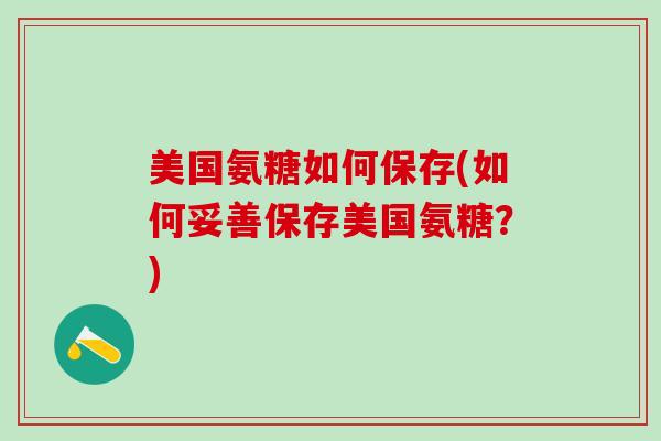 美国氨糖如何保存(如何妥善保存美国氨糖?)-第1张图片-氨糖科普网 美国氨糖如何保存(如何妥善保存美国氨糖?)-第1张图片-氨糖科普网
