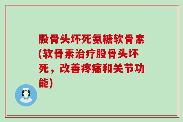 股骨头坏死氨糖软骨素(软骨素治疗股骨头坏死,改善疼痛和关节功能)-第1张图片-氨糖科普网 股骨头坏死氨糖软骨素(软骨素治疗股骨头坏死,改善疼痛和关节功能)-第1张图片-氨糖科普网