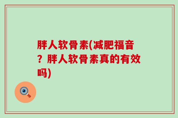 胖人软骨素(减肥福音？胖人软骨素真的有效吗)-第1张图片-氨糖科普网