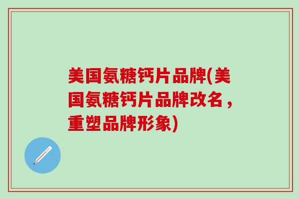 美国氨糖钙片品牌(美国氨糖钙片品牌改名,重塑品牌形象)-第1张图片-氨糖科普网 美国氨糖钙片品牌(美国氨糖钙片品牌改名,重塑品牌形象)-第1张图片-氨糖科普网