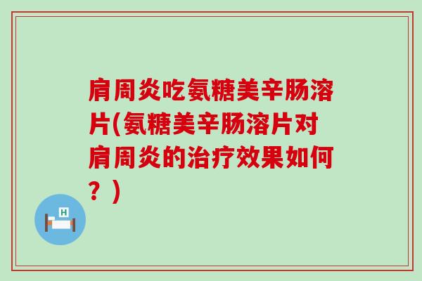 肩周炎吃氨糖美辛肠溶片(氨糖美辛肠溶片对肩周炎的治疗效果如何?)-第1张图片-氨糖科普网 肩周炎吃氨糖美辛肠溶片(氨糖美辛肠溶片对肩周炎的治疗效果如何?)-第1张图片-氨糖科普网