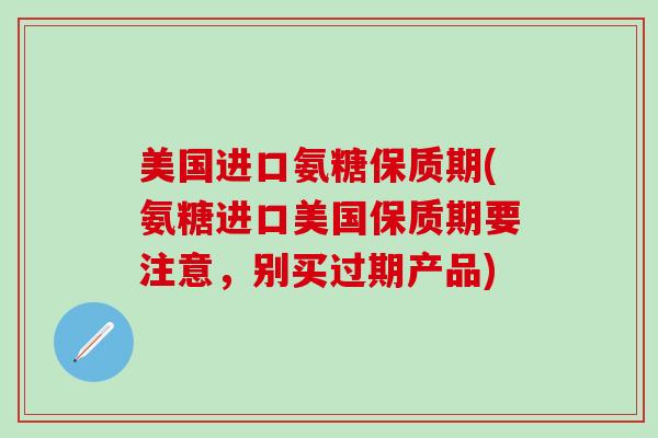 美国进口氨糖保质期(氨糖进口美国保质期要注意,别买过期产品)-第1张图片-氨糖科普网 美国进口氨糖保质期(氨糖进口美国保质期要注意,别买过期产品)-第1张图片-氨糖科普网