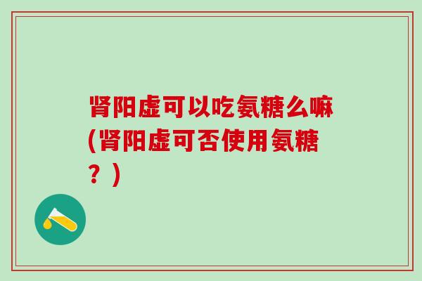 肾阳虚可以吃氨糖么嘛(肾阳虚可否使用氨糖?)-第1张图片-氨糖科普网 肾阳虚可以吃氨糖么嘛(肾阳虚可否使用氨糖?)-第1张图片-氨糖科普网