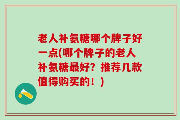 老人补氨糖哪个牌子好一点(哪个牌子的老人补氨糖最好?推荐几款值得购买的!)-第1张图片-氨糖科普网 老人补氨糖哪个牌子好一点(哪个牌子的老人补氨糖最好?推荐几款值得购买的!)-第1张图片-氨糖科普网