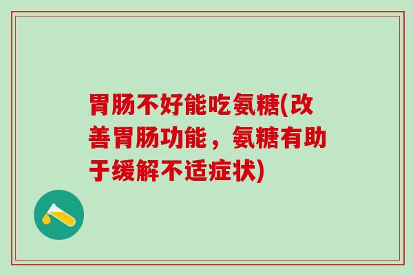 胃肠不好能吃氨糖(改善胃肠功能,氨糖有助于缓解不适症状)-第1张图片-氨糖科普网 胃肠不好能吃氨糖(改善胃肠功能,氨糖有助于缓解不适症状)-第1张图片-氨糖科普网