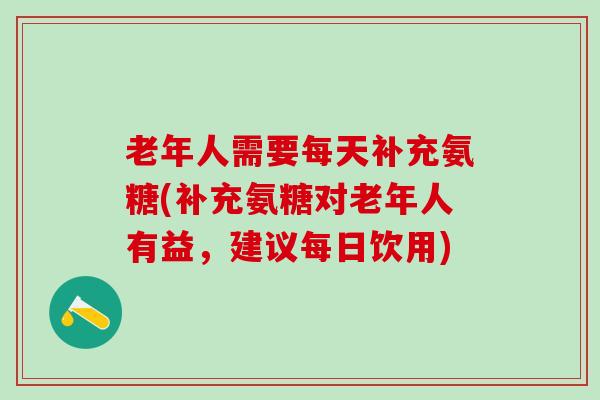 老年人需要每天补充氨糖(补充氨糖对老年人有益,建议每日饮用)-第1张图片-氨糖科普网 老年人需要每天补充氨糖(补充氨糖对老年人有益,建议每日饮用)-第1张图片-氨糖科普网
