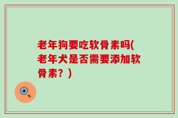 老年狗要吃软骨素吗(老年犬是否需要添加软骨素?)-第1张图片-氨糖科普网 老年狗要吃软骨素吗(老年犬是否需要添加软骨素?)-第1张图片-氨糖科普网