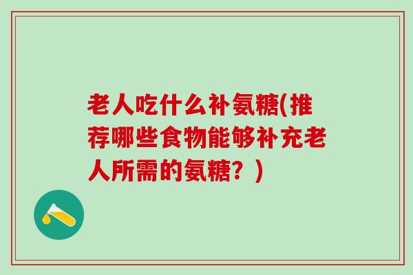 老人吃什么补氨糖(推荐哪些食物能够补充老人所需的氨糖?)-第1张图片-氨糖科普网 老人吃什么补氨糖(推荐哪些食物能够补充老人所需的氨糖?)-第1张图片-氨糖科普网