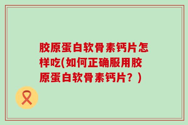胶原蛋白软骨素钙片怎样吃(如何正确服用胶原蛋白软骨素钙片?)-第1张图片-氨糖科普网 胶原蛋白软骨素钙片怎样吃(如何正确服用胶原蛋白软骨素钙片?)-第1张图片-氨糖科普网