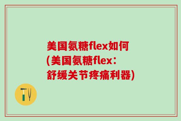 美国氨糖flex如何(美国氨糖flex:舒缓关节疼痛利器)-第1张图片-氨糖科普网 美国氨糖flex如何(美国氨糖flex:舒缓关节疼痛利器)-第1张图片-氨糖科普网