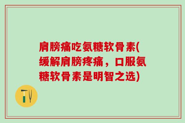 肩膀痛吃氨糖软骨素(缓解肩膀疼痛，口服氨糖软骨素是明智之选)-第1张图片-氨糖科普网