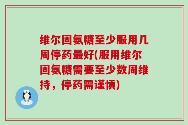 维尔固氨糖至少服用几周停药最好(服用维尔固氨糖需要至少数周维持,停药需谨慎)-第1张图片-氨糖科普网 维尔固氨糖至少服用几周停药最好(服用维尔固氨糖需要至少数周维持,停药需谨慎)-第1张图片-氨糖科普网