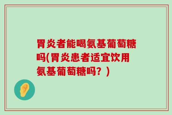胃炎者能喝氨基葡萄糖吗(胃炎患者适宜饮用氨基葡萄糖吗?)-第1张图片-氨糖科普网 胃炎者能喝氨基葡萄糖吗(胃炎患者适宜饮用氨基葡萄糖吗?)-第1张图片-氨糖科普网