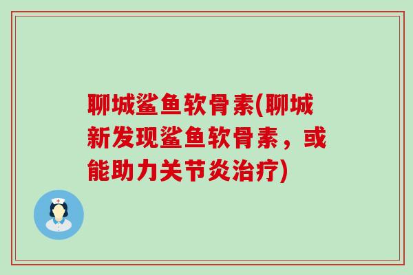 聊城鲨鱼软骨素(聊城新发现鲨鱼软骨素，或能助力关节炎治疗)-第1张图片-氨糖科普网