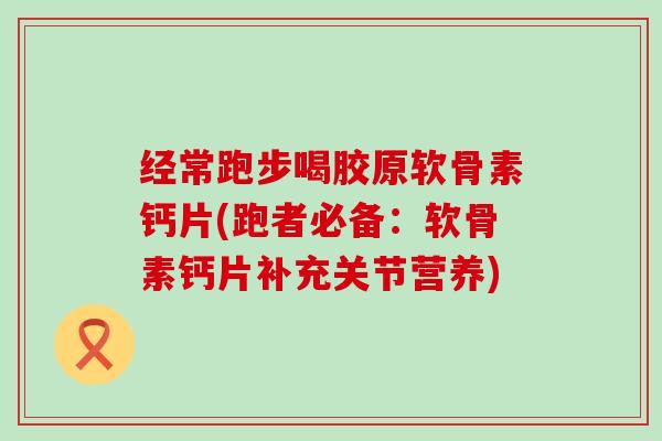 经常跑步喝胶原软骨素钙片(跑者必备:软骨素钙片补充关节营养)-第1张图片-氨糖科普网 经常跑步喝胶原软骨素钙片(跑者必备:软骨素钙片补充关节营养)-第1张图片-氨糖科普网