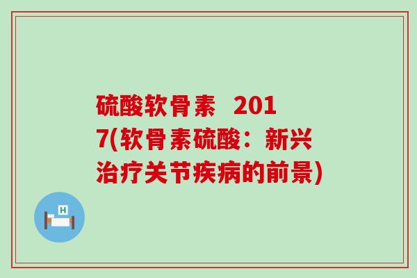 硫酸软骨素 2017(软骨素硫酸:新兴治疗关节疾病的前景)-第1张图片-氨糖科普网 硫酸软骨素 2017(软骨素硫酸:新兴治疗关节疾病的前景)-第1张图片-氨糖科普网