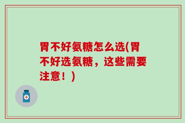 胃不好氨糖怎么选(胃不好选氨糖,这些需要注意!)-第1张图片-氨糖科普网 胃不好氨糖怎么选(胃不好选氨糖,这些需要注意!)-第1张图片-氨糖科普网
