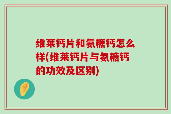 维莱钙片和氨糖钙怎么样(维莱钙片与氨糖钙的功效及区别)-第1张图片-氨糖科普网 维莱钙片和氨糖钙怎么样(维莱钙片与氨糖钙的功效及区别)-第1张图片-氨糖科普网