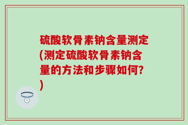 硫酸软骨素钠含量测定(测定硫酸软骨素钠含量的方法和步骤如何?)-第1张图片-氨糖科普网 硫酸软骨素钠含量测定(测定硫酸软骨素钠含量的方法和步骤如何?)-第1张图片-氨糖科普网